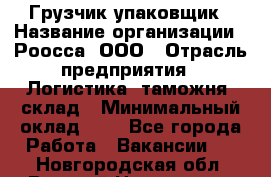 Грузчик-упаковщик › Название организации ­ Роосса, ООО › Отрасль предприятия ­ Логистика, таможня, склад › Минимальный оклад ­ 1 - Все города Работа » Вакансии   . Новгородская обл.,Великий Новгород г.